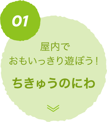 01 屋内でおもいっきり遊ぼう！ ちきゅうのにわ