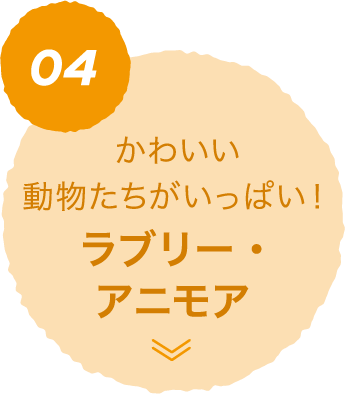 04 かわいい動物たちがいっぱい！ ラブリー・アニモア