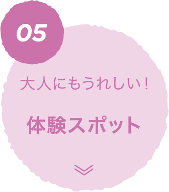05 大人にもうれしい！ 体験スポット