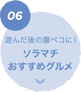 06 遊んだ後の腹ペコに！ ソラマチおすすめグルメ