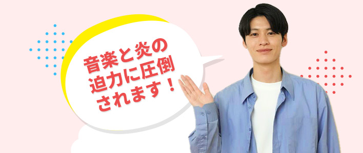 音楽と炎の迫力に圧倒されます!