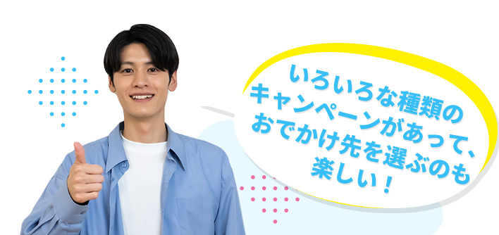いろいろな種類のキャンペーンがあって、おでかけ先を選ぶのも楽しい!