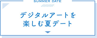デジタルアートを楽しむ夏デート