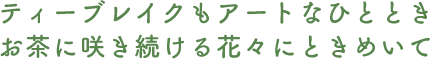 ティーブレイクもアートなひとときお茶に咲き続ける花々にときめいて