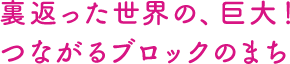 裏返った世界の、巨大！つながるブロックのまち