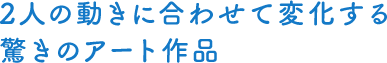 2人の動きに合わせて変化する驚きのアート作品