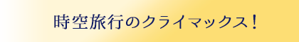 時空旅行のクライマックス！