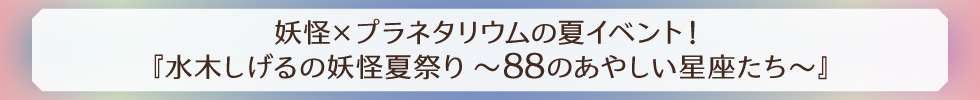 妖怪×プラネタリウムの夏イベント！『水木しげるの妖怪夏祭り～88のあやしい星座たち～』