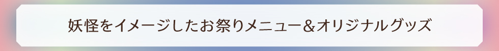 妖怪をイメージしたお祭りメニュー＆オリジナルグッズ