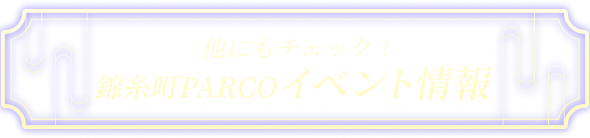 他にもチェック！錦糸町PARCOイベント情報