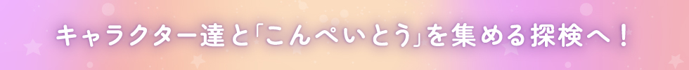 キャラクター達と「こんぺいとう」を集める探検へ！