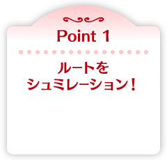 Point 1 ルートをシュミレーション！