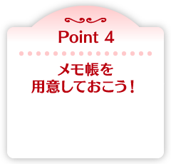 Point 4 メモ帳を用意しておこう！
