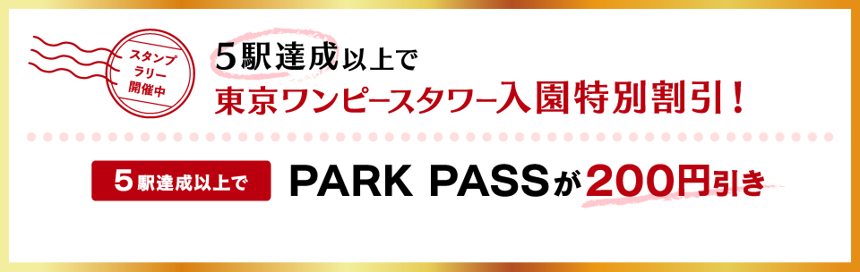 5駅達成以上で 東京ワンピースタワー入園特別割引！ 5駅達成以上で PARK PASSが200円引き