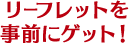リーフレットを事前にゲット!