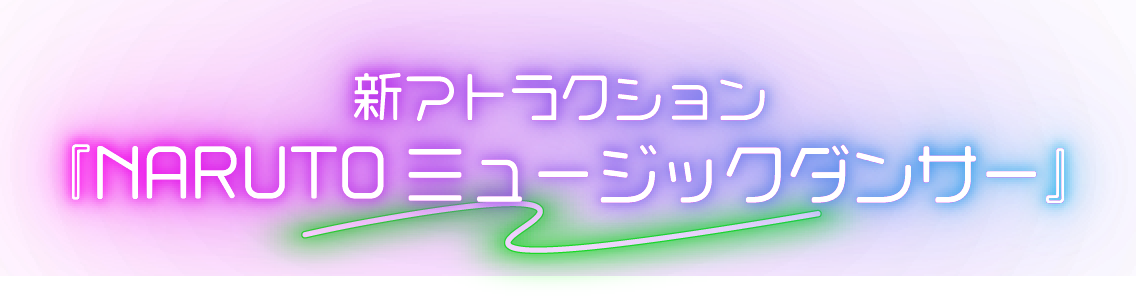 新アトラクション『NARUTOミュージックダンサー』