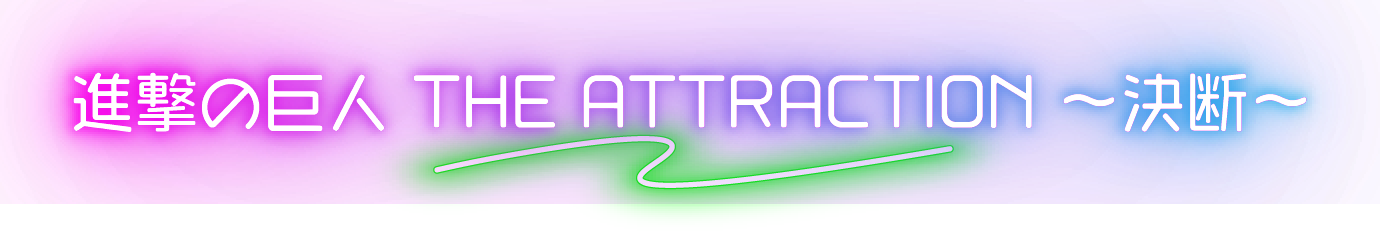 進撃の巨人 THE ATTRACTION ~決断~