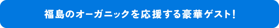 福島のオーガニックを応援する豪華ゲスト!