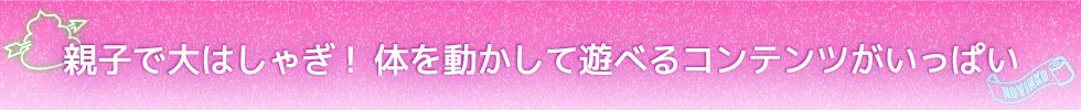 親子で大はしゃぎ！体を動かして遊べるコンテンツがいっぱい