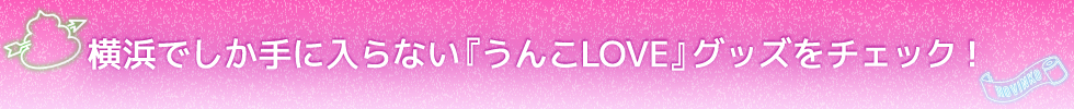 横浜でしか手に入らない『うんこLOVE』グッズをチェック！