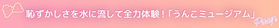 恥ずかしさを水に流して全力体験！「うんこミュージアム」