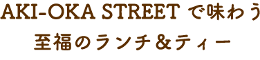 AKI-OKA STREETで味わう 至福のランチ＆ティー