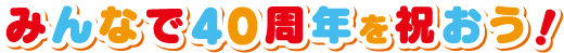 みんなで40周年を祝おう