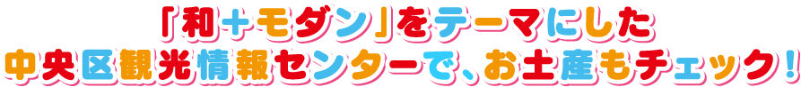 「和＋モダン」をテーマにした中央区観光情報センターで、お土産もチェック！