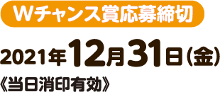 Wチャンス賞応募締切 2021年12月31日（金） 《当日消印有効》