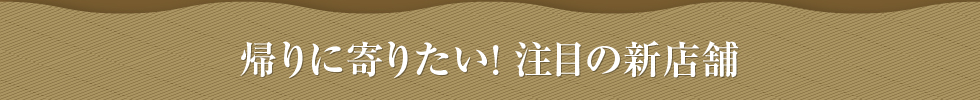 帰りに寄りたい!注目の新店舗